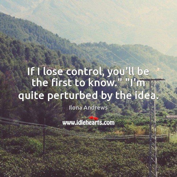 If I lose control, you’ll be the first to know.” “I’m quite perturbed by the idea. Image