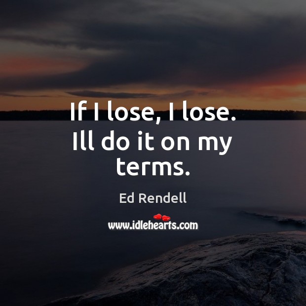 If I lose, I lose. Ill do it on my terms. Ed Rendell Picture Quote