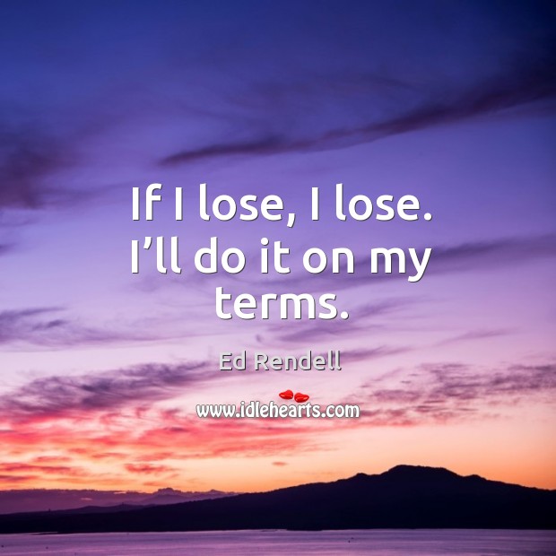 If I lose, I lose. I’ll do it on my terms. Ed Rendell Picture Quote
