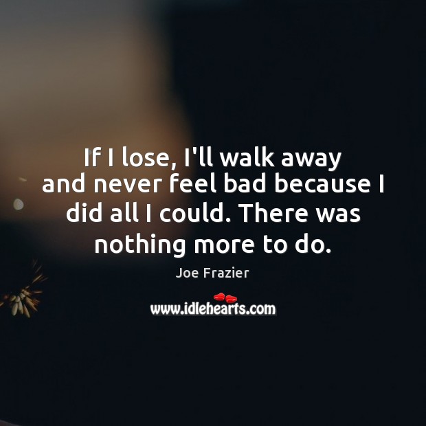 If I lose, I’ll walk away and never feel bad because I Joe Frazier Picture Quote