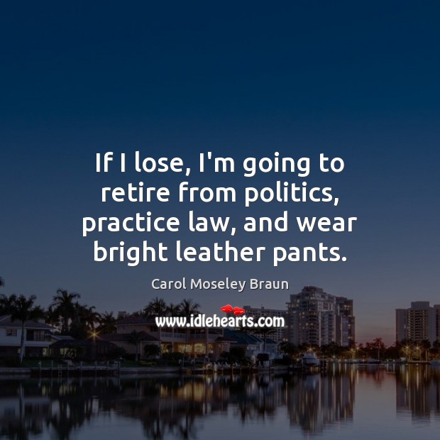 If I lose, I’m going to retire from politics, practice law, and wear bright leather pants. Carol Moseley Braun Picture Quote