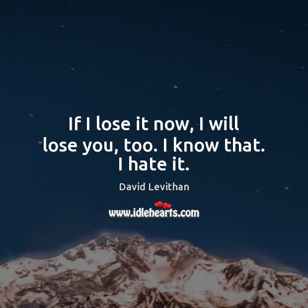 If I lose it now, I will lose you, too. I know that. I hate it. David Levithan Picture Quote