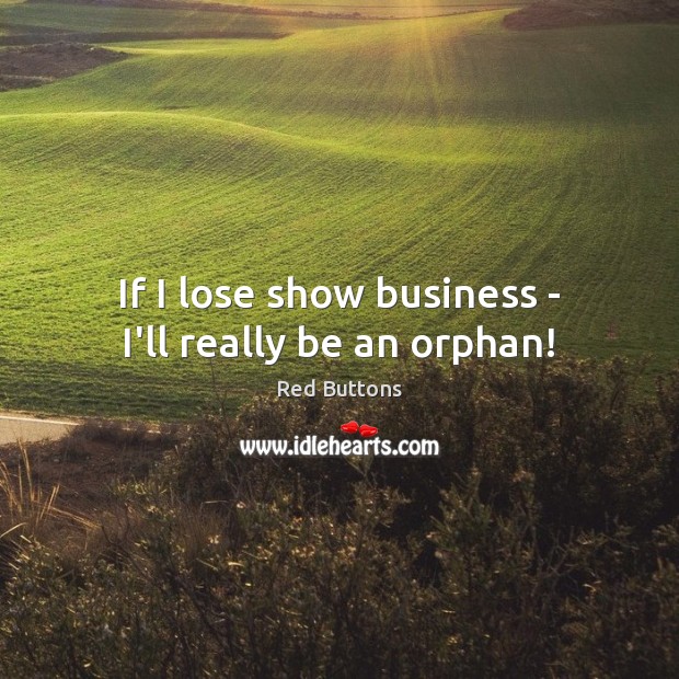If I lose show business – I’ll really be an orphan! Image
