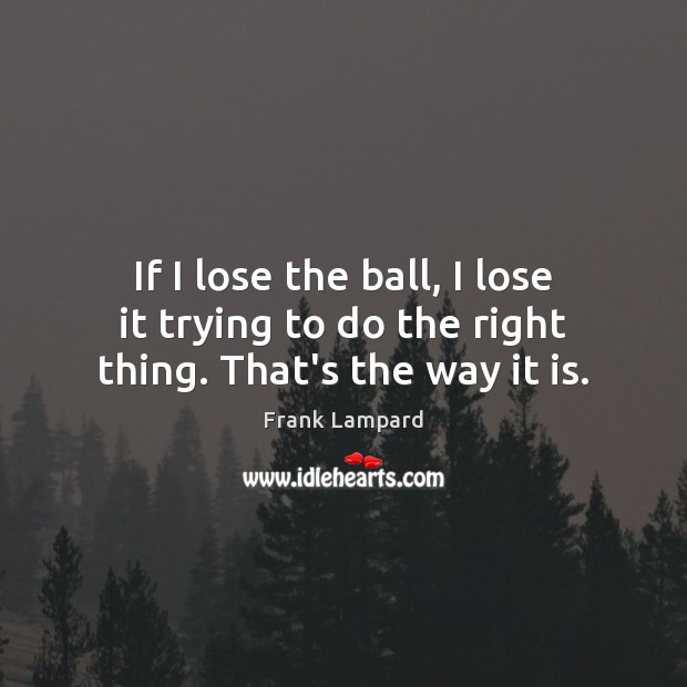 If I lose the ball, I lose it trying to do the right thing. That’s the way it is. Frank Lampard Picture Quote