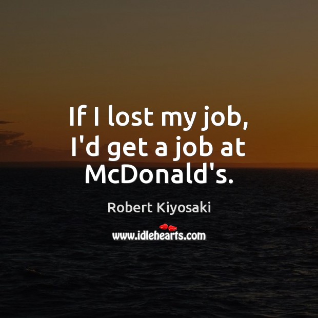 If I lost my job, I’d get a job at McDonald’s. Robert Kiyosaki Picture Quote