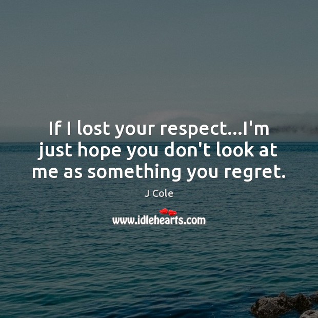 If I lost your respect…I’m just hope you don’t look at me as something you regret. J Cole Picture Quote