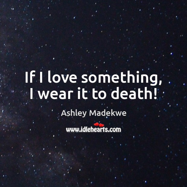 If I love something, I wear it to death! Ashley Madekwe Picture Quote