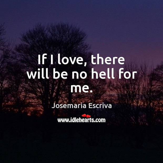 If I love, there will be no hell for me. Josemaria Escriva Picture Quote