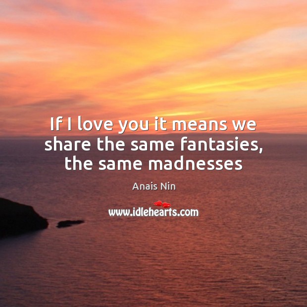 If I love you it means we share the same fantasies, the same madnesses Anais Nin Picture Quote