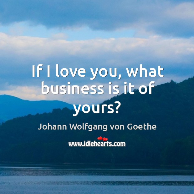 If I love you, what business is it of yours? Johann Wolfgang von Goethe Picture Quote