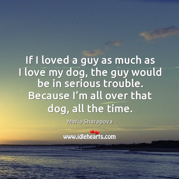 If I loved a guy as much as I love my dog, the guy would be in serious trouble. Maria Sharapova Picture Quote