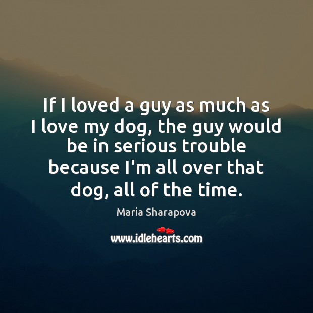 If I loved a guy as much as I love my dog, Maria Sharapova Picture Quote
