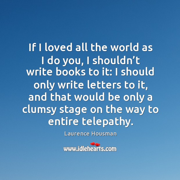 If I loved all the world as I do you, I shouldn’t write books to it: I should only write letters to it Laurence Housman Picture Quote