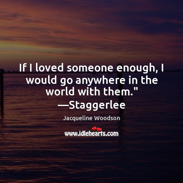 If I loved someone enough, I would go anywhere in the world with them.” —Staggerlee Jacqueline Woodson Picture Quote