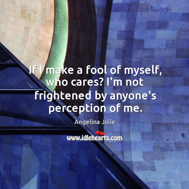If I make a fool of myself, who cares? I’m not frightened by anyone’s perception of me. Image