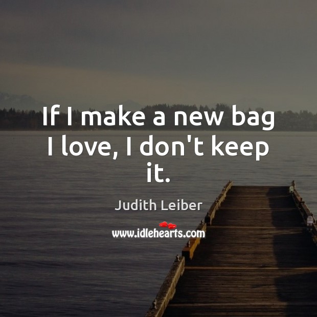 If I make a new bag I love, I don’t keep it. Judith Leiber Picture Quote