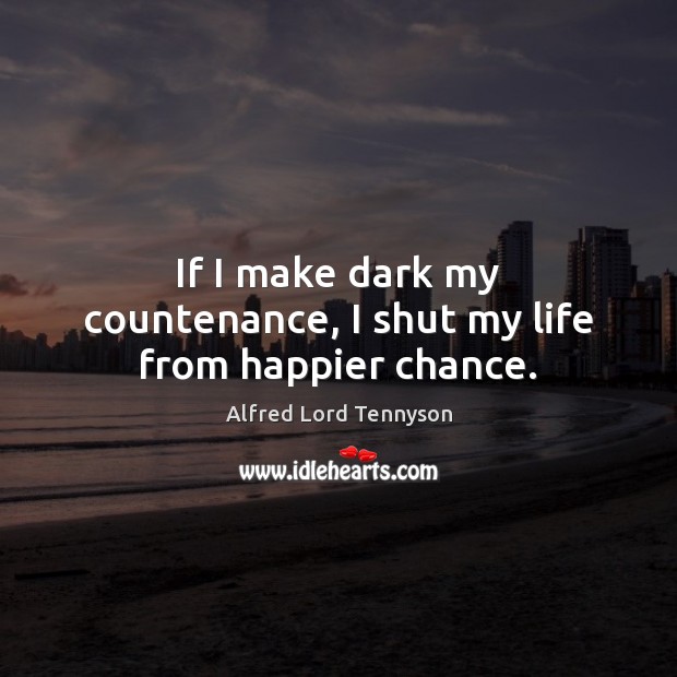 If I make dark my countenance, I shut my life from happier chance. Alfred Lord Tennyson Picture Quote