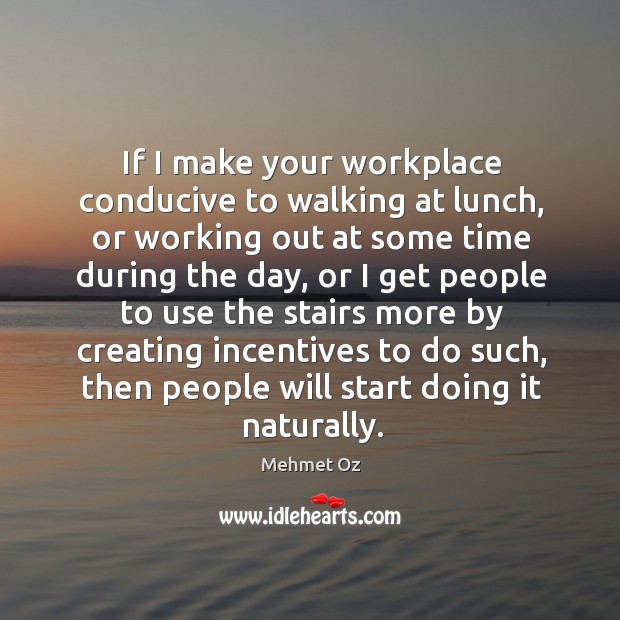 If I make your workplace conducive to walking at lunch, or working out at some time during the day Mehmet Oz Picture Quote