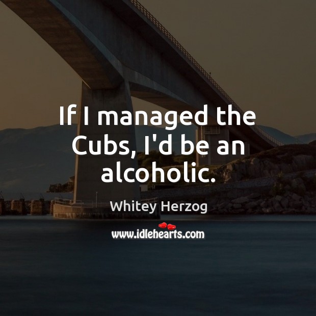 If I managed the Cubs, I’d be an alcoholic. Whitey Herzog Picture Quote
