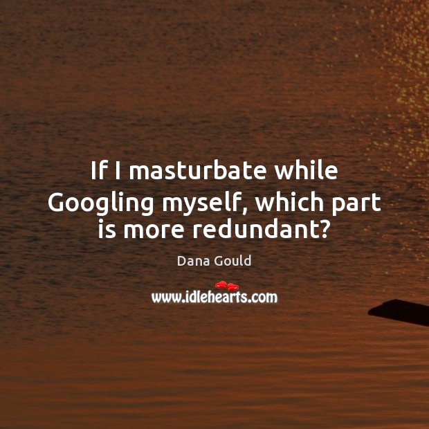 If I masturbate while Googling myself, which part is more redundant? Dana Gould Picture Quote