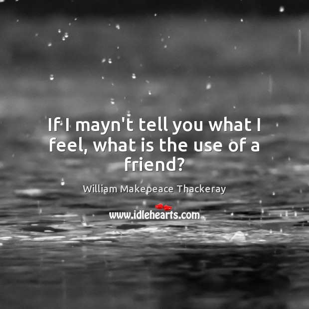 If I mayn’t tell you what I feel, what is the use of a friend? William Makepeace Thackeray Picture Quote