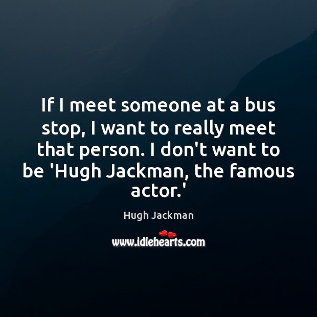 If I meet someone at a bus stop, I want to really Hugh Jackman Picture Quote