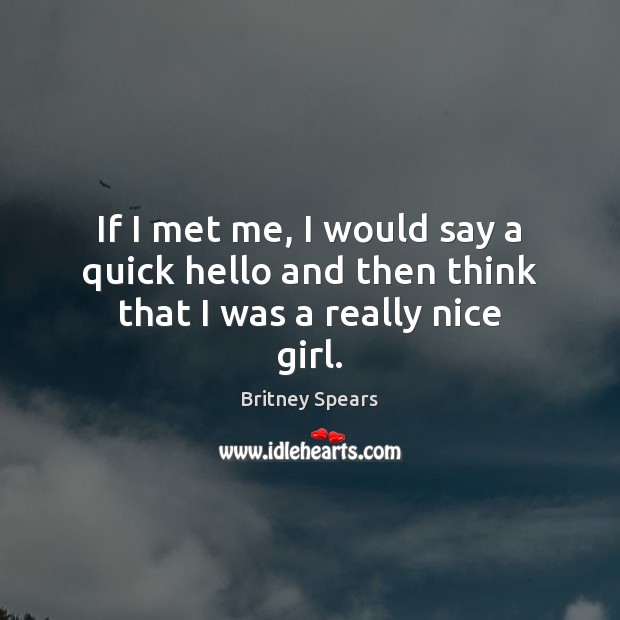 If I met me, I would say a quick hello and then think that I was a really nice girl. Britney Spears Picture Quote