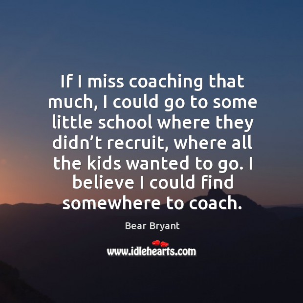 If I miss coaching that much, I could go to some little school where they didn’t recruit Bear Bryant Picture Quote