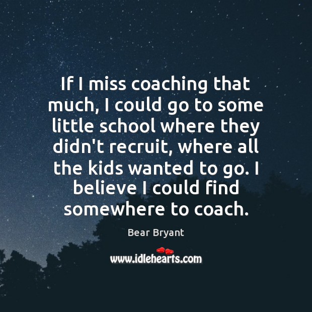If I miss coaching that much, I could go to some little Bear Bryant Picture Quote