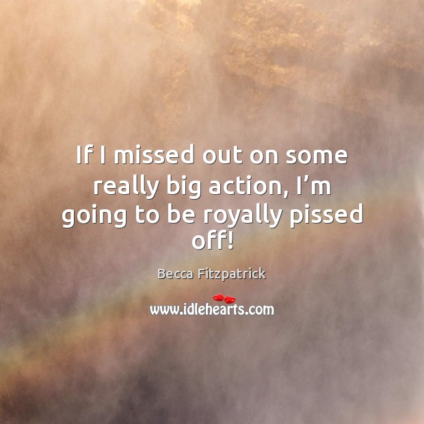 If I missed out on some really big action, I’m going to be royally pissed off! Becca Fitzpatrick Picture Quote