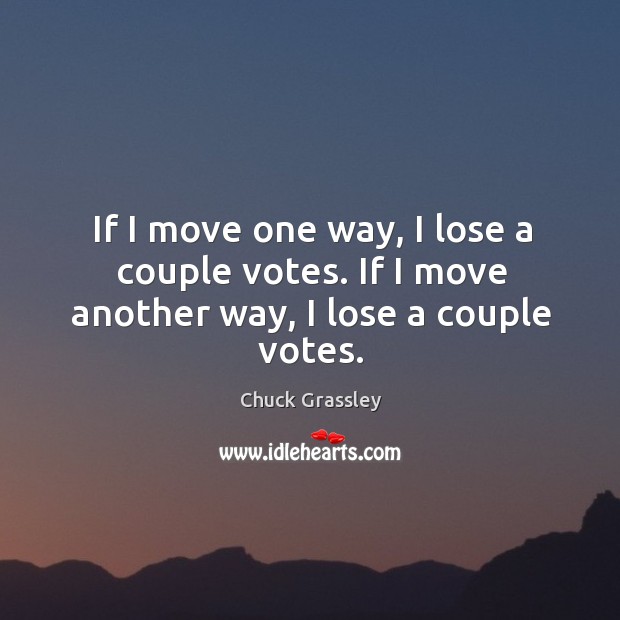 If I move one way, I lose a couple votes. If I move another way, I lose a couple votes. Chuck Grassley Picture Quote
