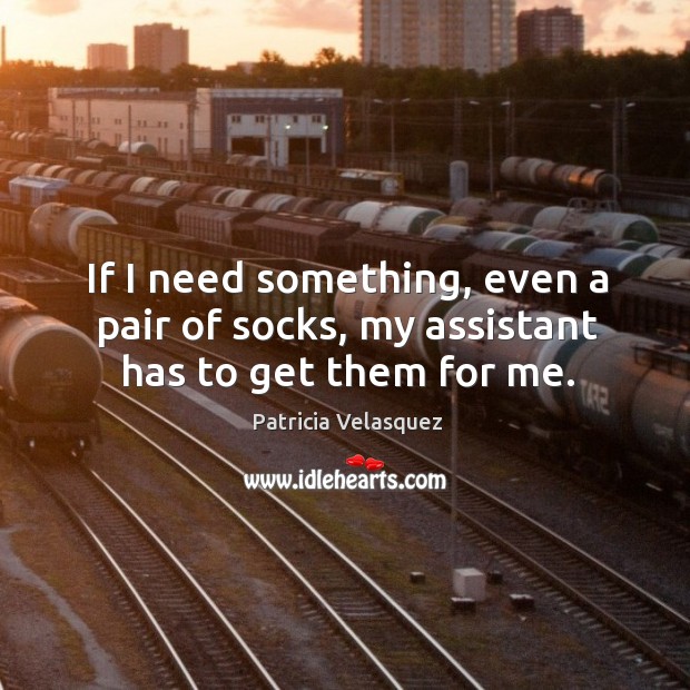 If I need something, even a pair of socks, my assistant has to get them for me. Patricia Velasquez Picture Quote