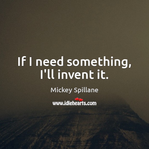 If I need something, I’ll invent it. Mickey Spillane Picture Quote