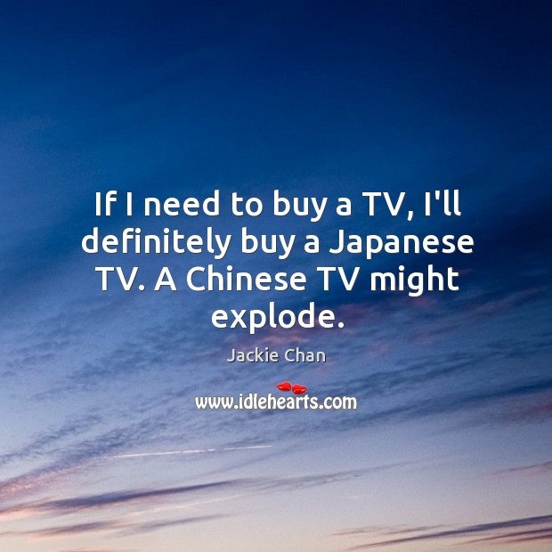 If I need to buy a TV, I’ll definitely buy a Japanese TV. A Chinese TV might explode. Jackie Chan Picture Quote