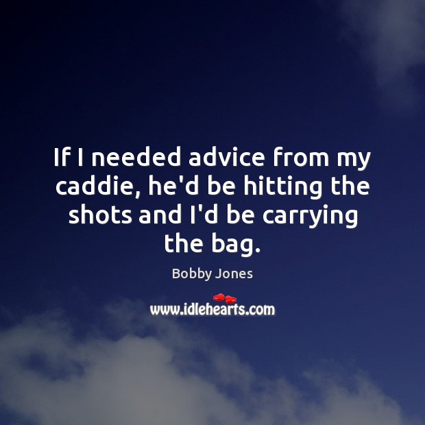 If I needed advice from my caddie, he’d be hitting the shots and I’d be carrying the bag. Image