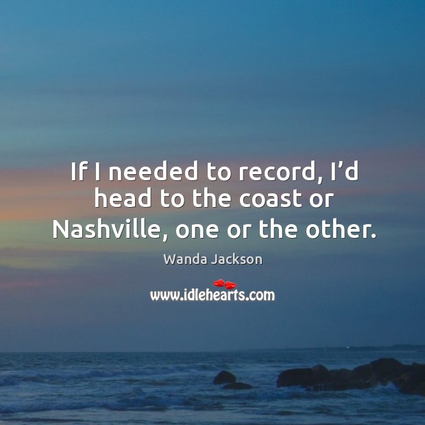If I needed to record, I’d head to the coast or nashville, one or the other. Wanda Jackson Picture Quote