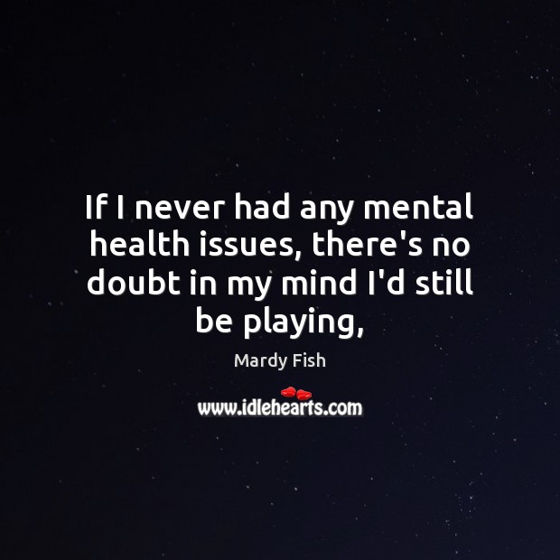 If I never had any mental health issues, there’s no doubt in my mind I’d still be playing, Mardy Fish Picture Quote