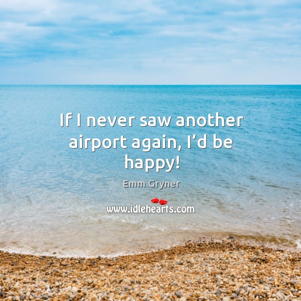If I never saw another airport again, I’d be happy! Emm Gryner Picture Quote