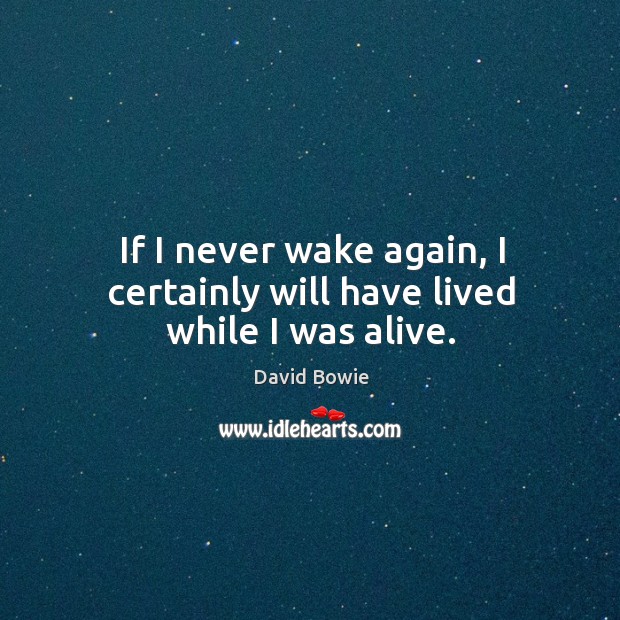If I never wake again, I certainly will have lived while I was alive. Image