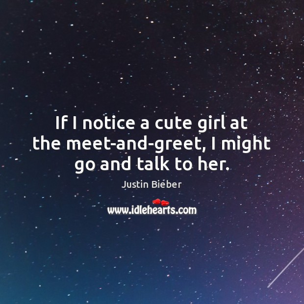 If I notice a cute girl at the meet-and-greet, I might go and talk to her. Justin Bieber Picture Quote