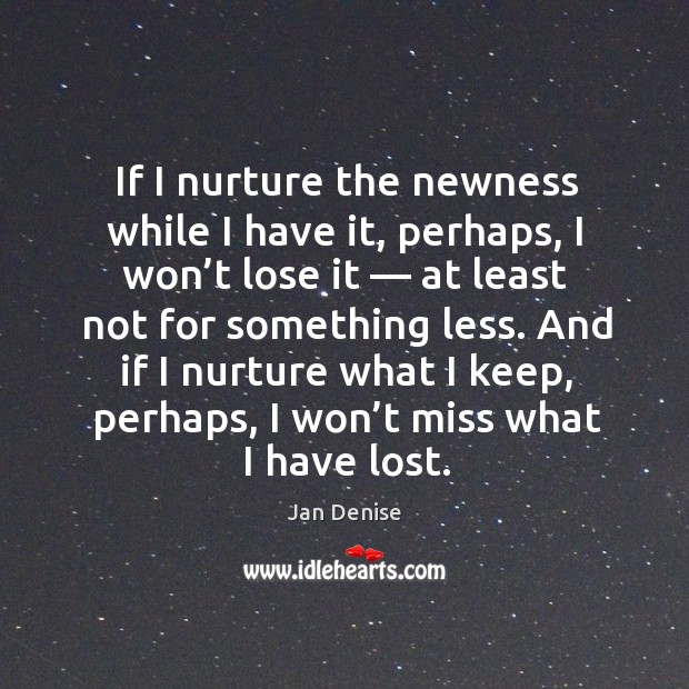 If I nurture the newness while I have it, perhaps, I won’t lose it — at least not for something less. Jan Denise Picture Quote