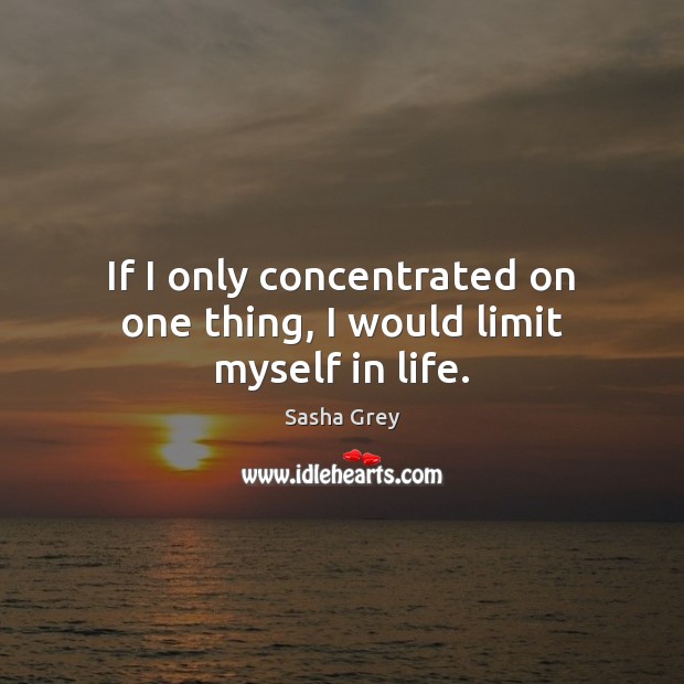 If I only concentrated on one thing, I would limit myself in life. Sasha Grey Picture Quote