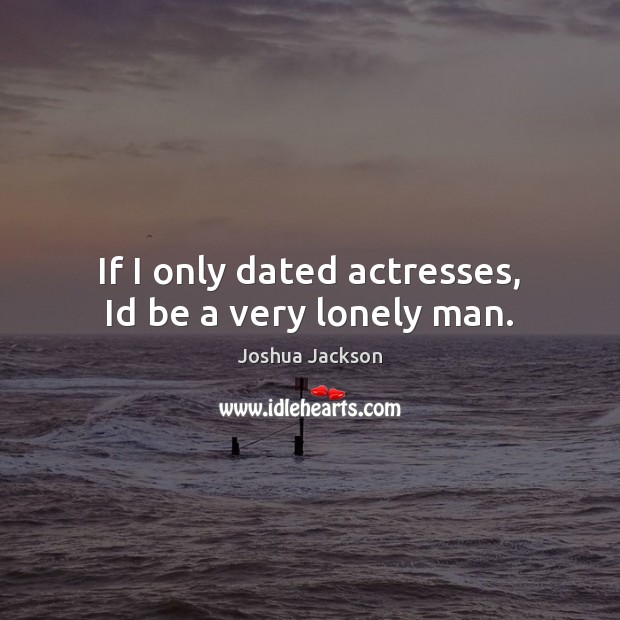 If I only dated actresses, Id be a very lonely man. Joshua Jackson Picture Quote