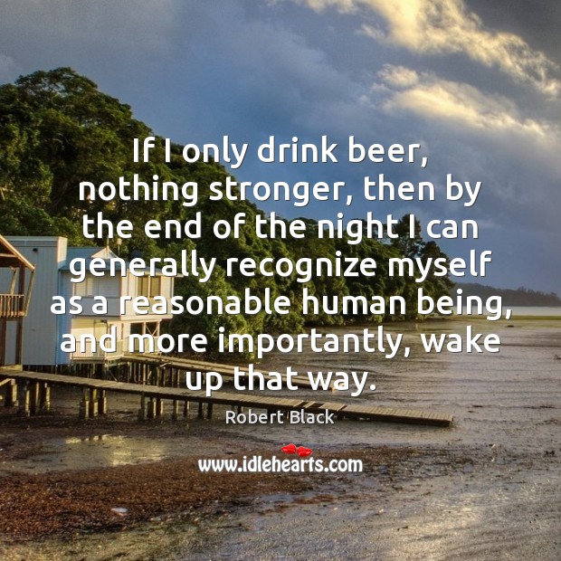 If I only drink beer, nothing stronger, then by the end of Robert Black Picture Quote