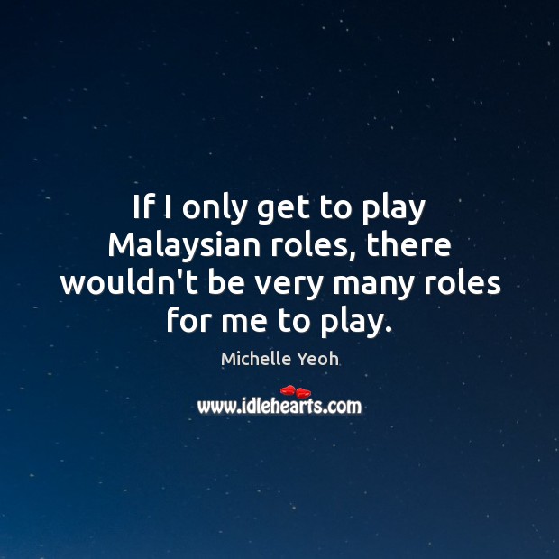If I only get to play Malaysian roles, there wouldn’t be very many roles for me to play. Michelle Yeoh Picture Quote