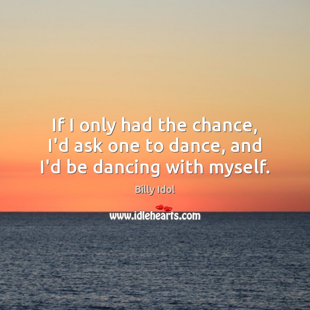 If I only had the chance, I’d ask one to dance, and I’d be dancing with myself. Billy Idol Picture Quote