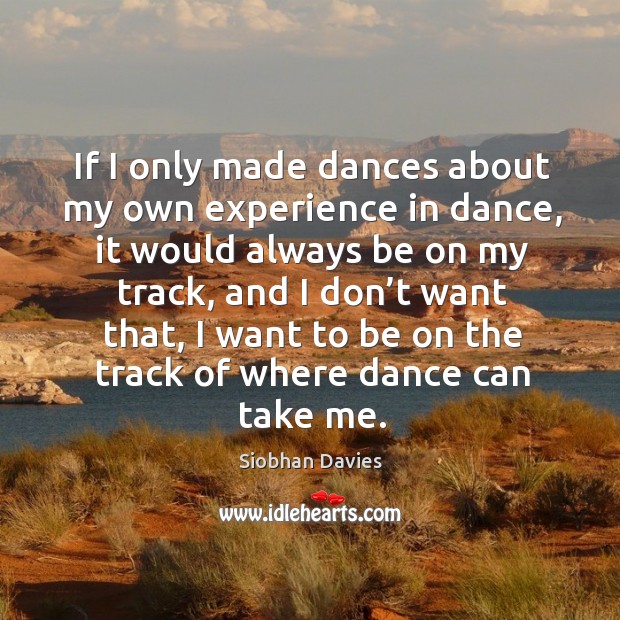 If I only made dances about my own experience in dance, it would always be on my track Siobhan Davies Picture Quote
