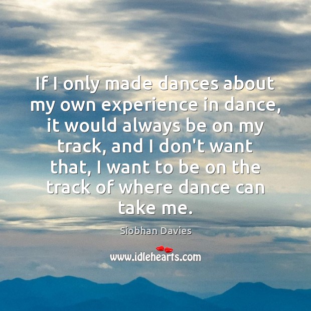 If I only made dances about my own experience in dance, it Siobhan Davies Picture Quote