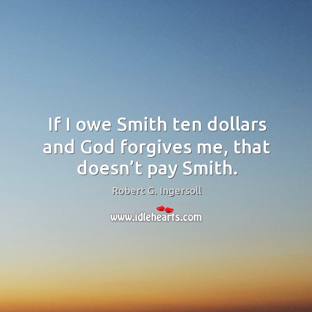 If I owe smith ten dollars and God forgives me, that doesn’t pay smith. Robert G. Ingersoll Picture Quote