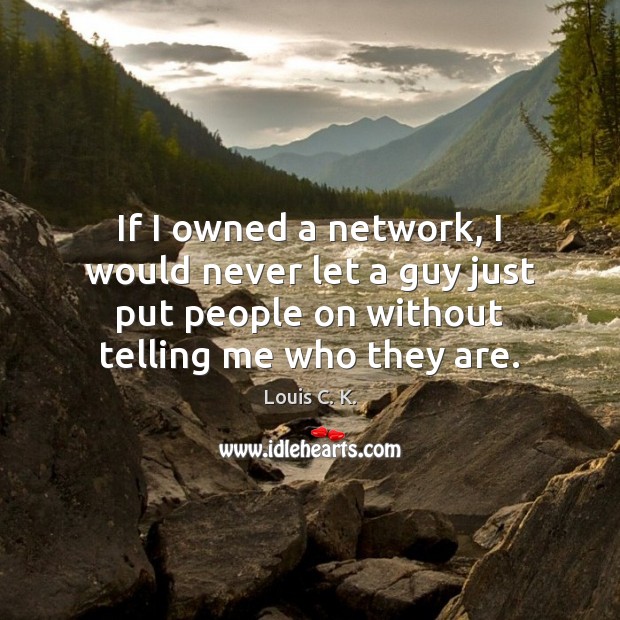 If I owned a network, I would never let a guy just Louis C. K. Picture Quote